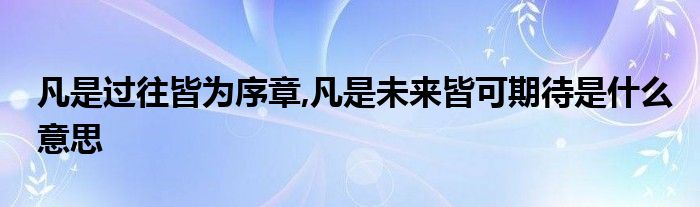 凡是过往皆为序章,凡是未来皆可期待是什么意思