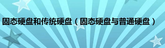 固态硬盘和传统硬盘（固态硬盘与普通硬盘）