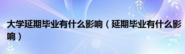 大学延期毕业有什么影响（延期毕业有什么影响）