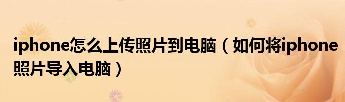 iphone怎么上传照片到电脑（如何将iphone照片导入电脑）