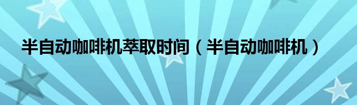 半自动咖啡机萃取时间（半自动咖啡机）