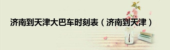 济南到天津大巴车时刻表（济南到天津）