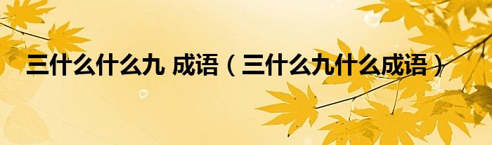 三什么什么九 成语（三什么九什么成语）