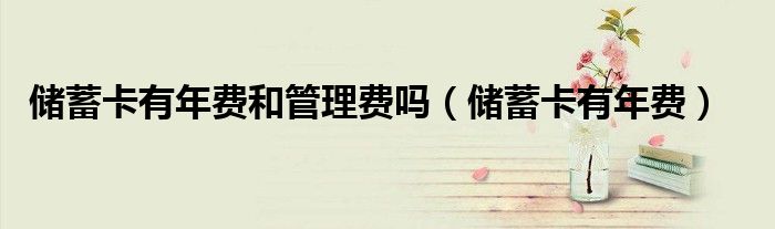 储蓄卡有年费和管理费吗（储蓄卡有年费）