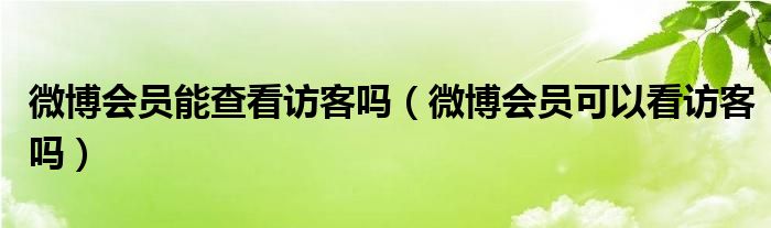 微博会员能查看访客吗（微博会员可以看访客吗）