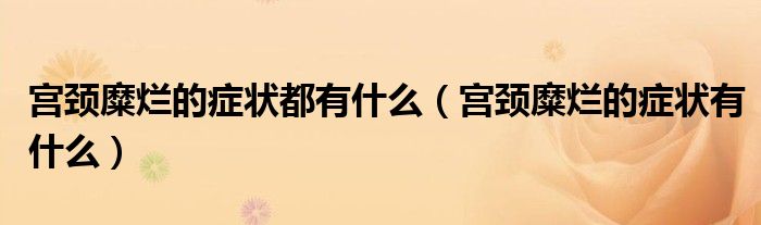 宫颈糜烂的症状都有什么（宫颈糜烂的症状有什么）