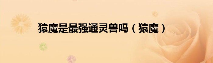 猿魔是最强通灵兽吗（猿魔）