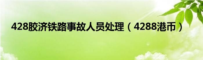 428胶济铁路事故人员处理（4288港币）