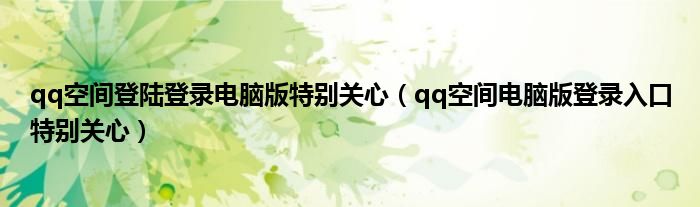 qq空间登陆登录电脑版特别关心(qq空间电脑版登录入口特别关心)