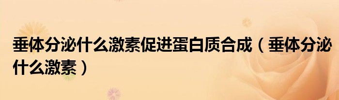 垂体分泌什么激素促进蛋白质合成（垂体分泌什么激素）