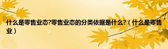 什么是零售业态?零售业态的分类依据是什么?（什么是零售业）
