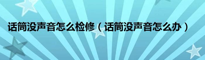 话筒没声音怎么检修（话筒没声音怎么办）
