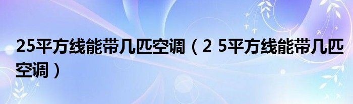 25平方线能带几匹空调（2 5平方线能带几匹空调）