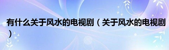 有什么关于风水的电视剧（关于风水的电视剧）