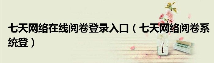 七天网络在线阅卷登录入口（七天网络阅卷系统登）