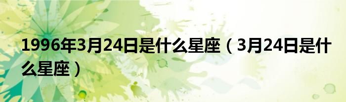 1996年3月24日是什么星座（3月24日是什么星座）