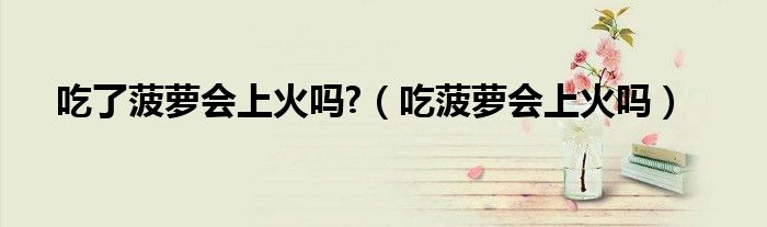 吃了菠萝会上火吗?（吃菠萝会上火吗）