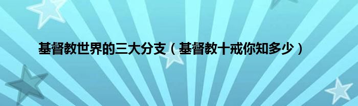 基督教世界的三大分支（基督教十戒你知多少）