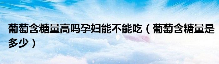 葡萄含糖量高吗孕妇能不能吃（葡萄含糖量是多少）