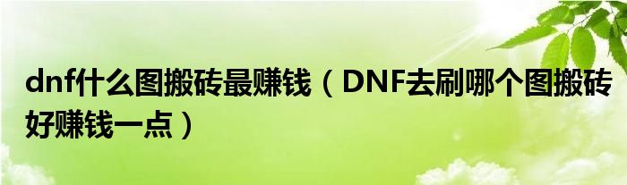 dnf什么图搬砖最赚钱（DNF去刷哪个图搬砖好赚钱一点）