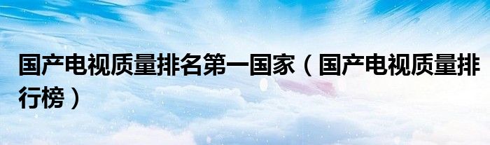 国产电视质量排名第一国家（国产电视质量排行榜）