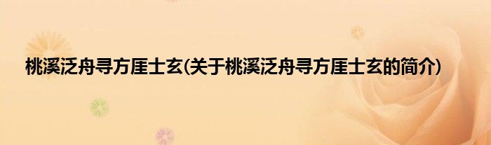 桃溪泛舟寻方厓士玄(关于桃溪泛舟寻方厓士玄的简介)