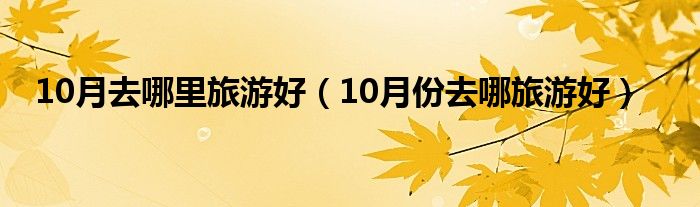 10月去哪里旅游好（10月份去哪旅游好）