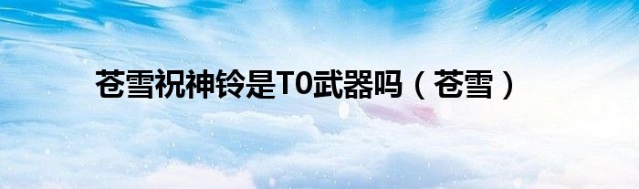 苍雪祝神铃是T0武器吗（苍雪）