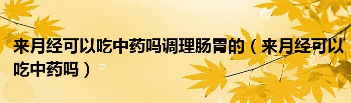 来月经可以吃中药吗调理肠胃的（来月经可以吃中药吗）