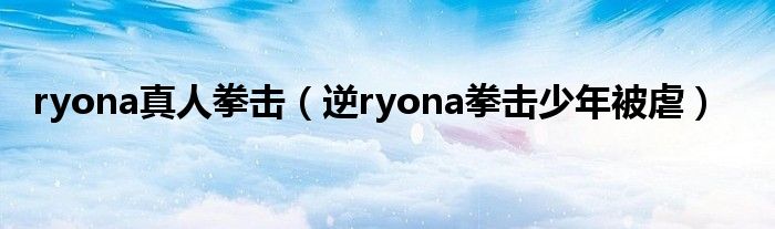 ryona真人拳击（逆ryona拳击少年被虐）