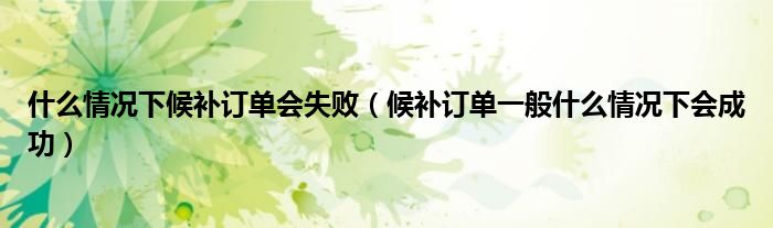 什么情况下候补订单会失败（候补订单一般什么情况下会成功）