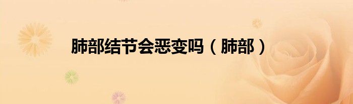 肺部结节会恶变吗（肺部）