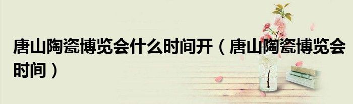 唐山陶瓷博览会什么时间开（唐山陶瓷博览会时间）