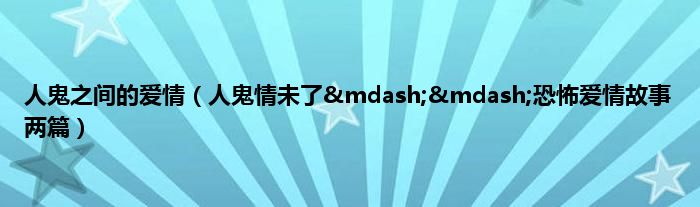 人鬼之间的爱情（人鬼情未了&amp;mdash;&amp;mdash;恐怖爱情故事两篇）