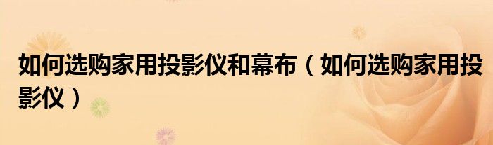 如何选购家用投影仪和幕布（如何选购家用投影仪）