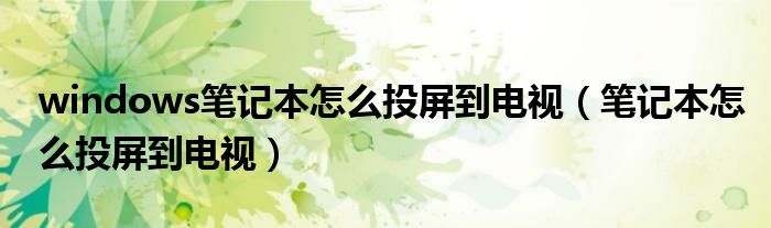 windows笔记本怎么投屏到电视（笔记本怎么投屏到电视）
