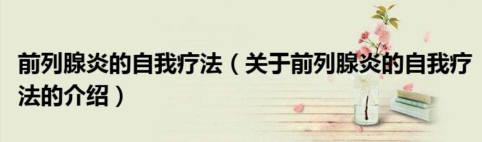 前列腺炎的自我疗法（关于前列腺炎的自我疗法的介绍）