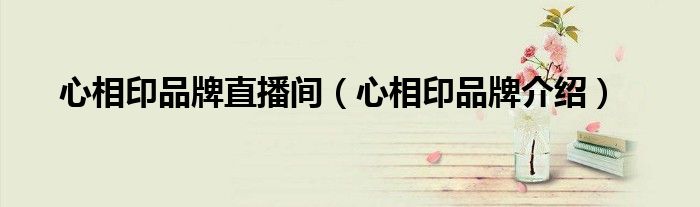 心相印品牌直播间（心相印品牌介绍）