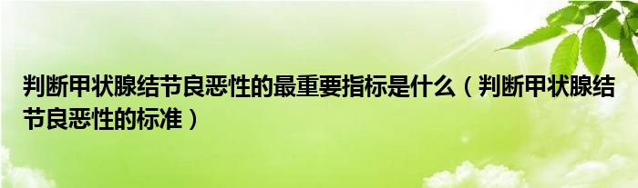 判断甲状腺结节良恶性的最重要指标是什么（判断甲状腺结节良恶性的标准）