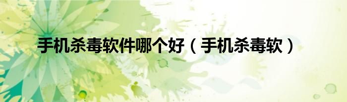 手机杀毒软件哪个好（手机杀毒软）